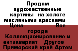 Продам художественные картины  на холсте масляными красками. › Цена ­ 8000-25000 - Все города Коллекционирование и антиквариат » Другое   . Приморский край,Артем г.